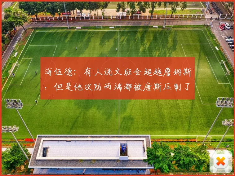 海伍德：有人说文班会超越詹姆斯，但是他攻防两端都被唐斯压制了