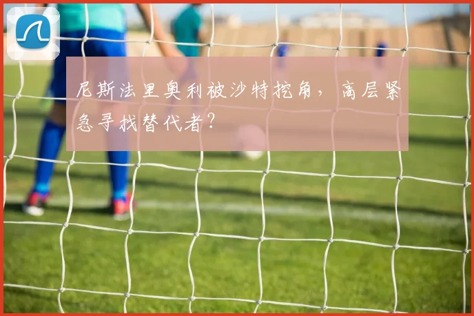 尼斯法里奥利被沙特挖角，高层紧急寻找替代者？
