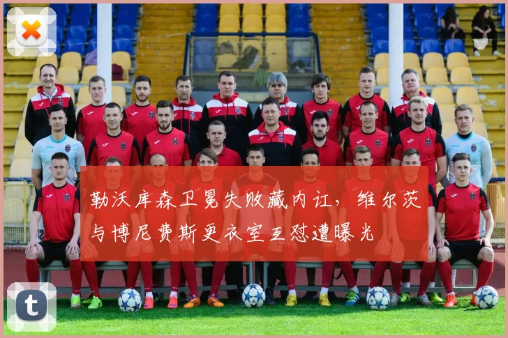 勒沃库森卫冕失败藏内讧，维尔茨与博尼费斯更衣室互怼遭曝光