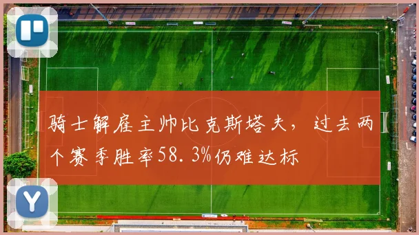 骑士解雇主帅比克斯塔夫，过去两个赛季胜率58.3%仍难达标
