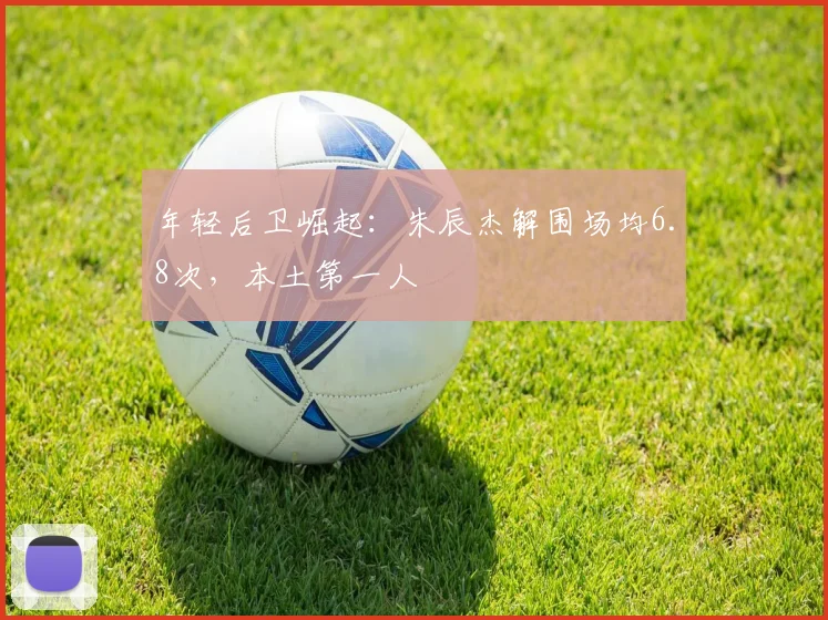 年轻后卫崛起：朱辰杰解围场均6.8次，本土第一人