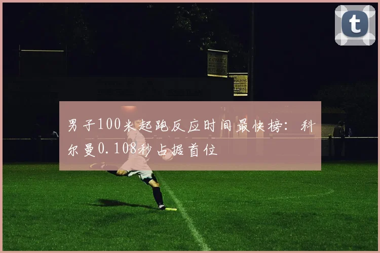 男子100米起跑反应时间最快榜：科尔曼0.108秒占据首位