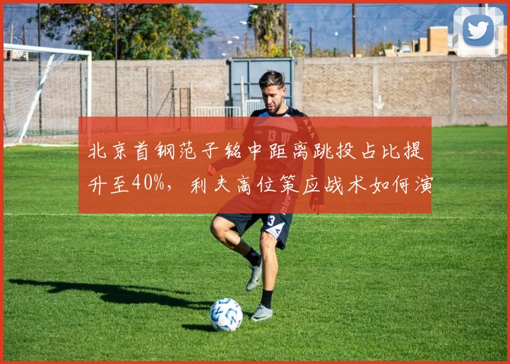 北京首钢范子铭中距离跳投占比提升至40%，利夫高位策应战术如何演变？