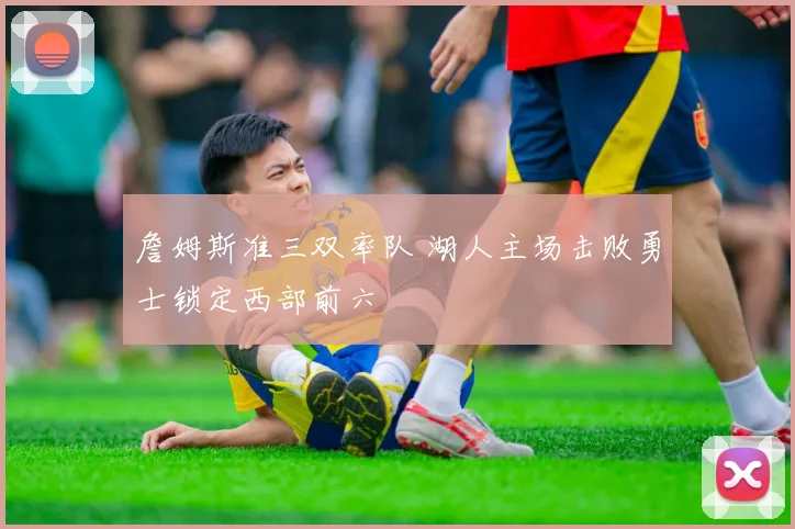詹姆斯准三双率队 湖人主场击败勇士锁定西部前六