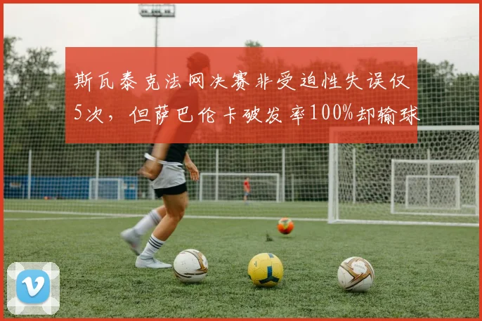 斯瓦泰克法网决赛非受迫性失误仅5次，但萨巴伦卡破发率100%却输球