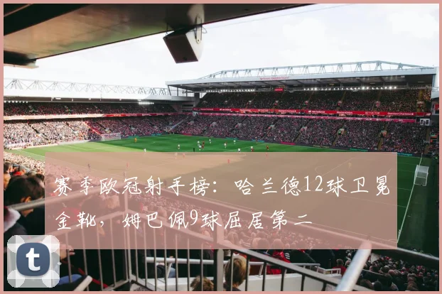 赛季欧冠射手榜：哈兰德12球卫冕金靴，姆巴佩9球屈居第二