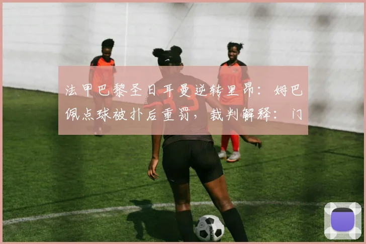 法甲巴黎圣日耳曼逆转里昂：姆巴佩点球被扑后重罚，裁判解释：门将提前移动