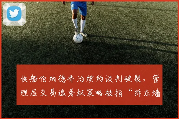 快船伦纳德乔治续约谈判破裂，管理层交易选秀权策略被指“拆东墙补西墙”
