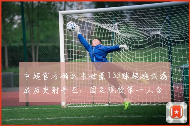中超官方确认韦世豪135球超越武磊成历史射手王，国足现役第一人含金量遭球迷质疑